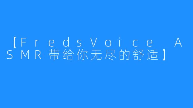 【FredsVoice ASMR带给你无尽的舒适】